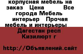 корпусная мебель на заказ › Цена ­ 100 - Все города Мебель, интерьер » Прочая мебель и интерьеры   . Дагестан респ.,Кизилюрт г.